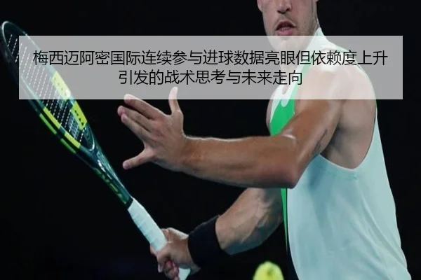 梅西迈阿密国际连续参与进球数据亮眼但依赖度上升引发的战术思考与未来走向